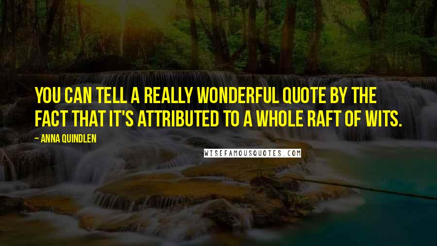 Anna Quindlen Quotes: You can tell a really wonderful quote by the fact that it's attributed to a whole raft of wits.
