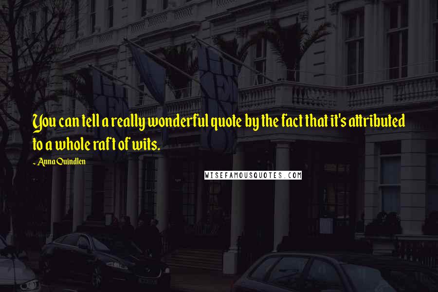 Anna Quindlen Quotes: You can tell a really wonderful quote by the fact that it's attributed to a whole raft of wits.