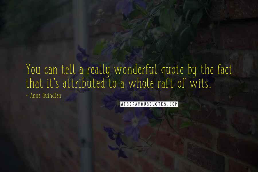 Anna Quindlen Quotes: You can tell a really wonderful quote by the fact that it's attributed to a whole raft of wits.