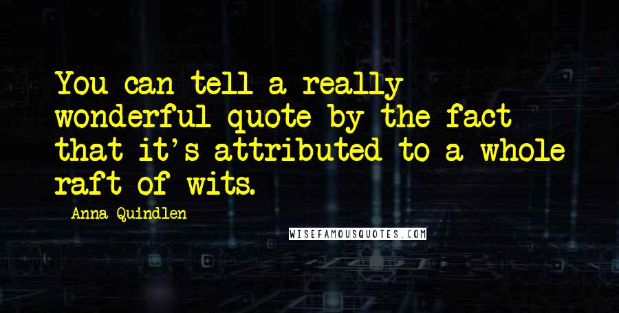 Anna Quindlen Quotes: You can tell a really wonderful quote by the fact that it's attributed to a whole raft of wits.