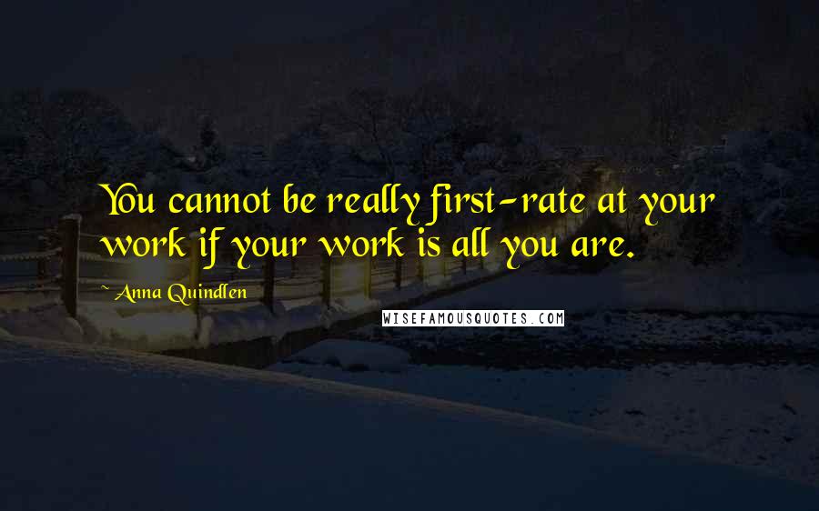 Anna Quindlen Quotes: You cannot be really first-rate at your work if your work is all you are.