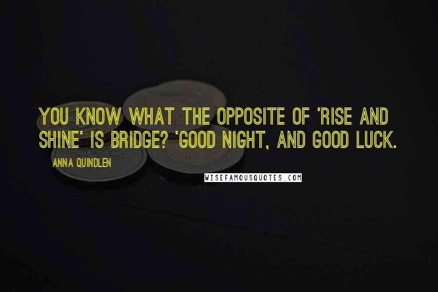 Anna Quindlen Quotes: You know what the opposite of 'rise and shine' is Bridge? 'Good night, and good luck.