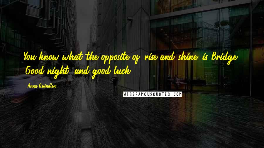 Anna Quindlen Quotes: You know what the opposite of 'rise and shine' is Bridge? 'Good night, and good luck.