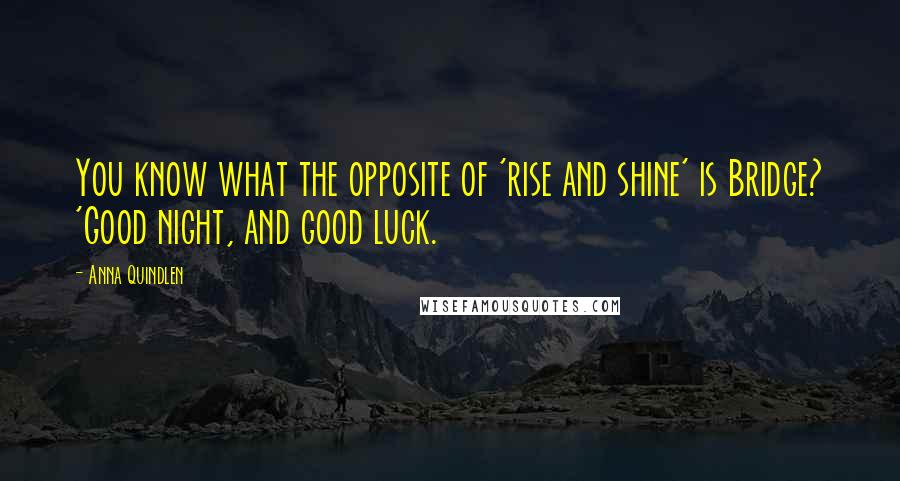 Anna Quindlen Quotes: You know what the opposite of 'rise and shine' is Bridge? 'Good night, and good luck.