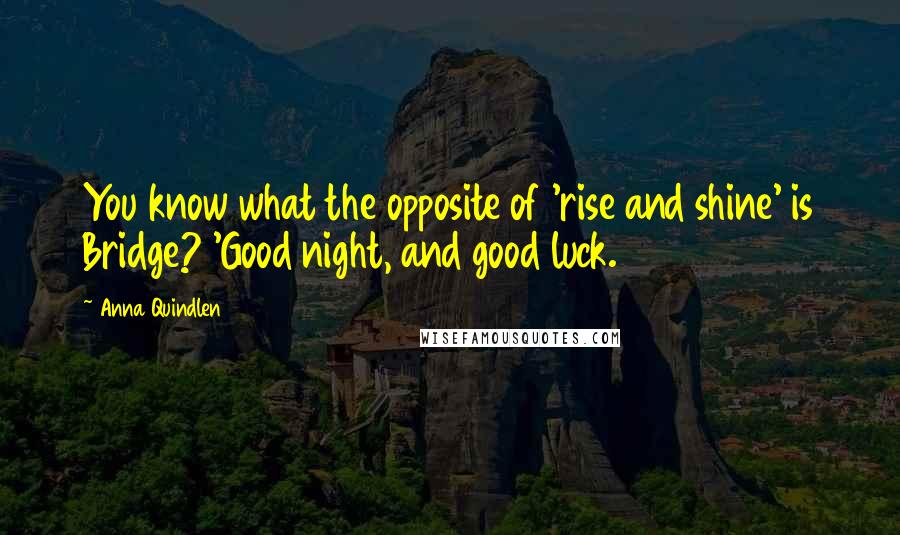 Anna Quindlen Quotes: You know what the opposite of 'rise and shine' is Bridge? 'Good night, and good luck.