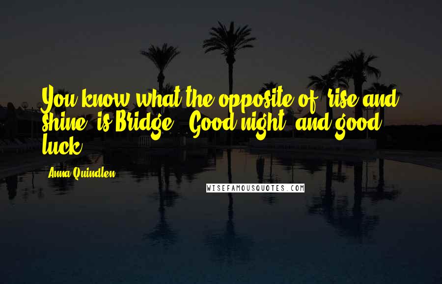 Anna Quindlen Quotes: You know what the opposite of 'rise and shine' is Bridge? 'Good night, and good luck.