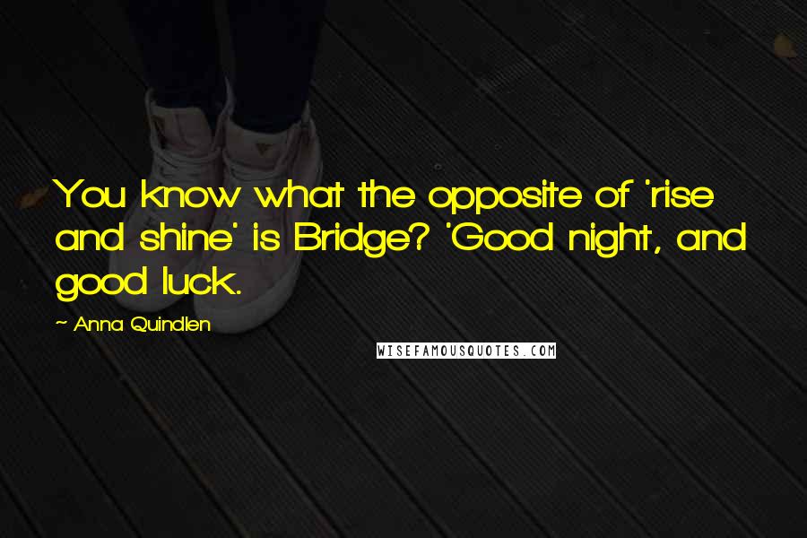 Anna Quindlen Quotes: You know what the opposite of 'rise and shine' is Bridge? 'Good night, and good luck.