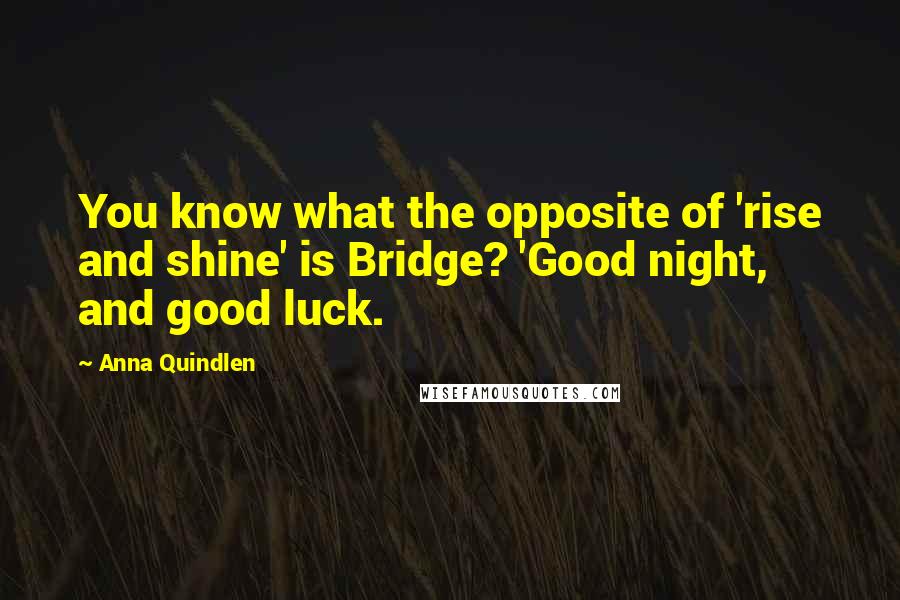Anna Quindlen Quotes: You know what the opposite of 'rise and shine' is Bridge? 'Good night, and good luck.