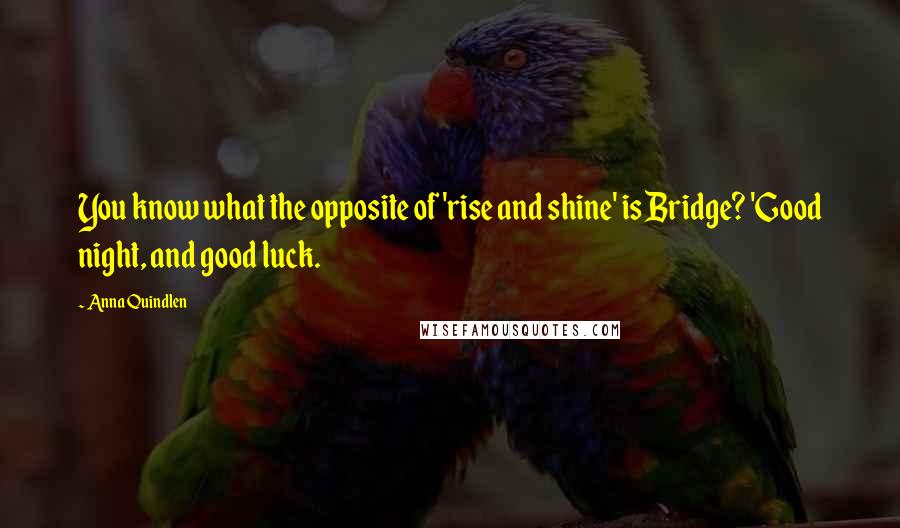 Anna Quindlen Quotes: You know what the opposite of 'rise and shine' is Bridge? 'Good night, and good luck.