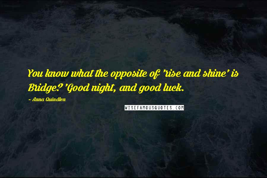Anna Quindlen Quotes: You know what the opposite of 'rise and shine' is Bridge? 'Good night, and good luck.