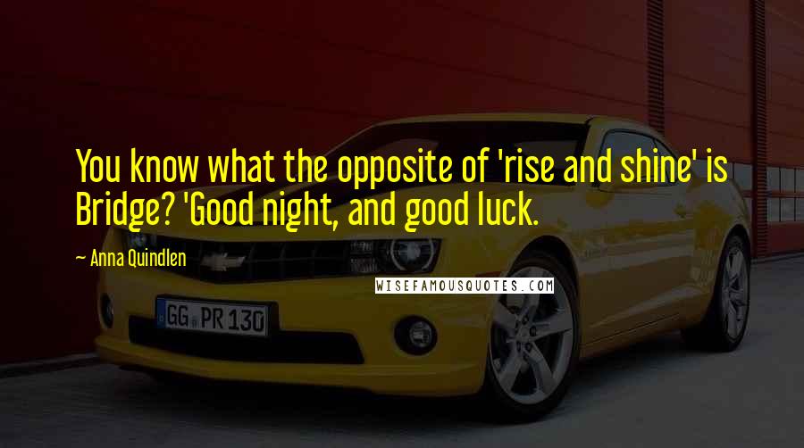 Anna Quindlen Quotes: You know what the opposite of 'rise and shine' is Bridge? 'Good night, and good luck.