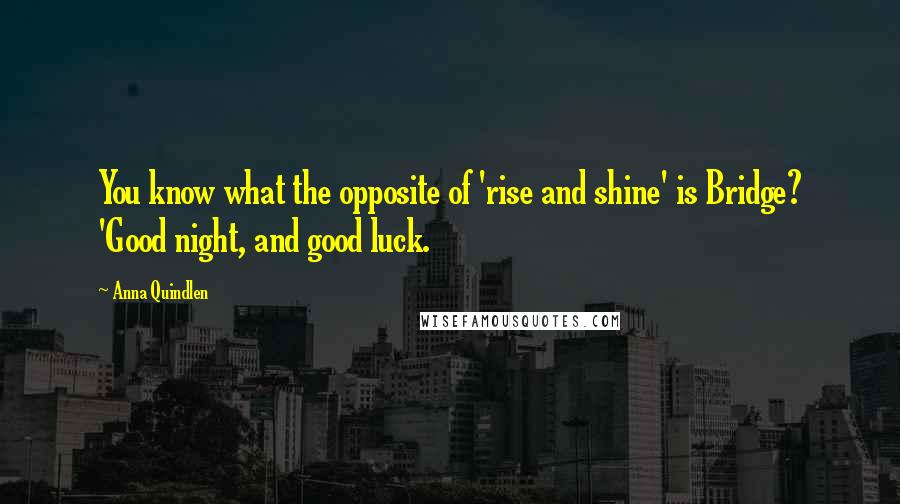 Anna Quindlen Quotes: You know what the opposite of 'rise and shine' is Bridge? 'Good night, and good luck.