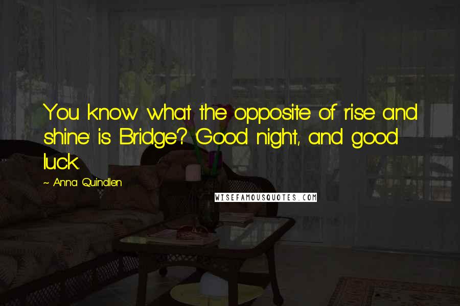 Anna Quindlen Quotes: You know what the opposite of 'rise and shine' is Bridge? 'Good night, and good luck.