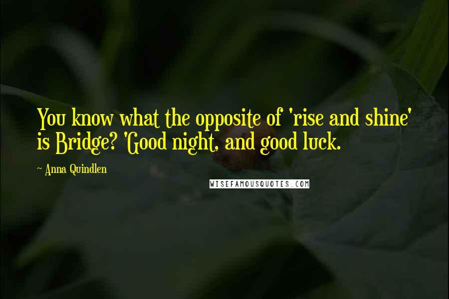 Anna Quindlen Quotes: You know what the opposite of 'rise and shine' is Bridge? 'Good night, and good luck.