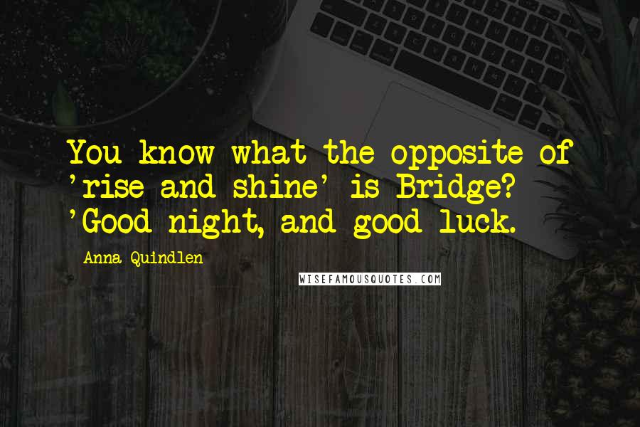 Anna Quindlen Quotes: You know what the opposite of 'rise and shine' is Bridge? 'Good night, and good luck.