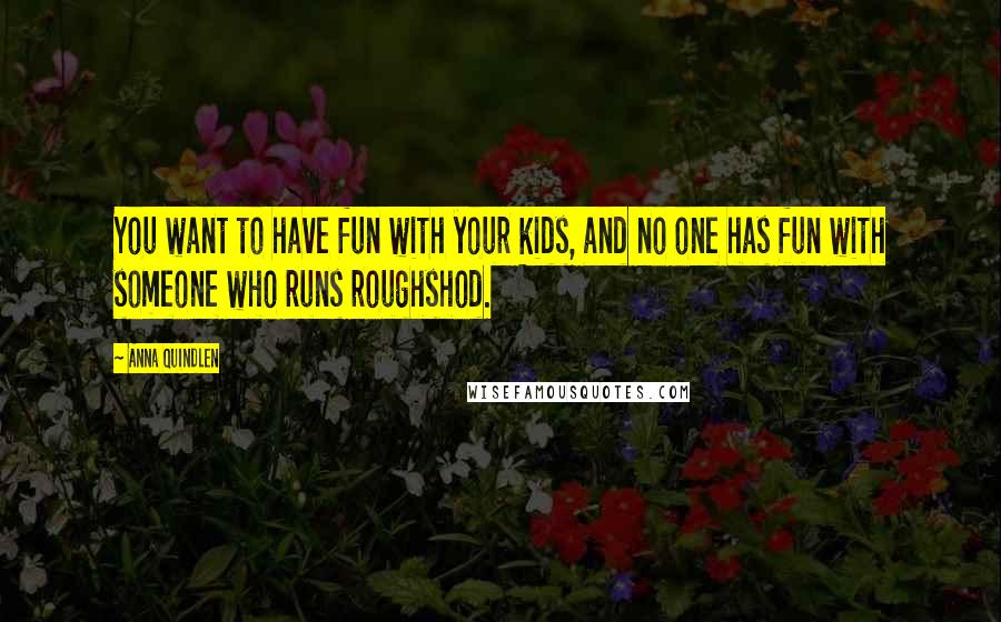 Anna Quindlen Quotes: You want to have fun with your kids, and no one has fun with someone who runs roughshod.