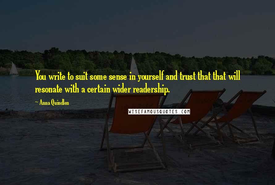 Anna Quindlen Quotes: You write to suit some sense in yourself and trust that that will resonate with a certain wider readership.