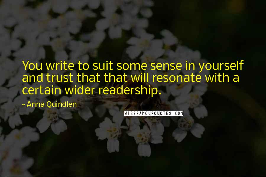 Anna Quindlen Quotes: You write to suit some sense in yourself and trust that that will resonate with a certain wider readership.