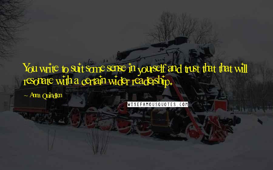 Anna Quindlen Quotes: You write to suit some sense in yourself and trust that that will resonate with a certain wider readership.