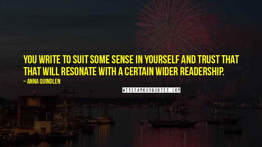 Anna Quindlen Quotes: You write to suit some sense in yourself and trust that that will resonate with a certain wider readership.