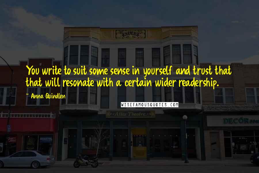 Anna Quindlen Quotes: You write to suit some sense in yourself and trust that that will resonate with a certain wider readership.