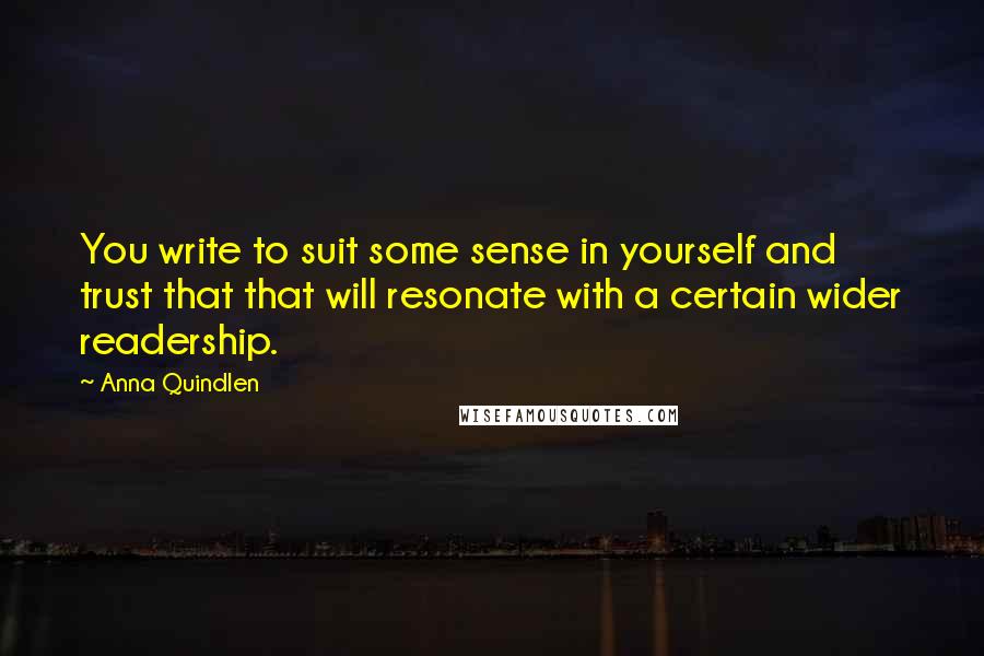 Anna Quindlen Quotes: You write to suit some sense in yourself and trust that that will resonate with a certain wider readership.