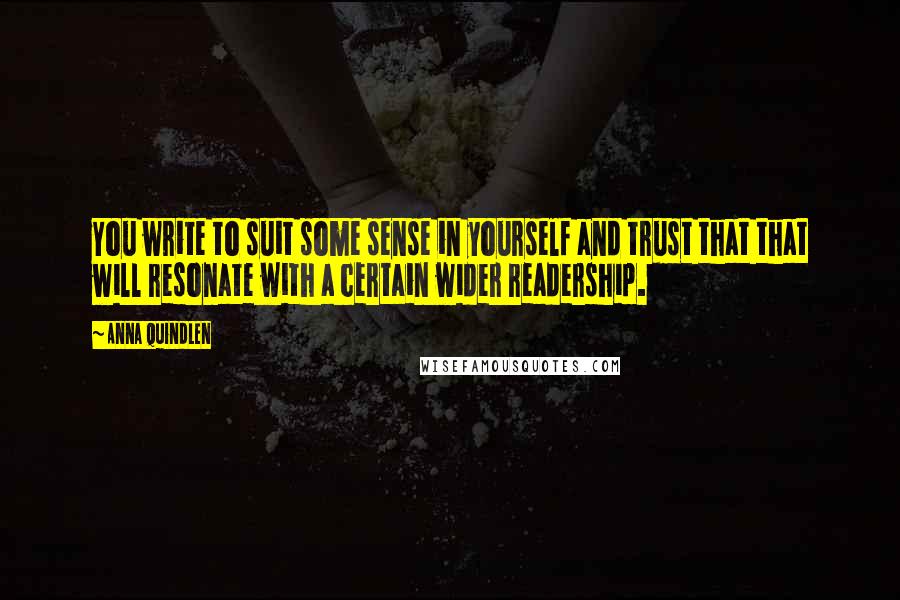 Anna Quindlen Quotes: You write to suit some sense in yourself and trust that that will resonate with a certain wider readership.