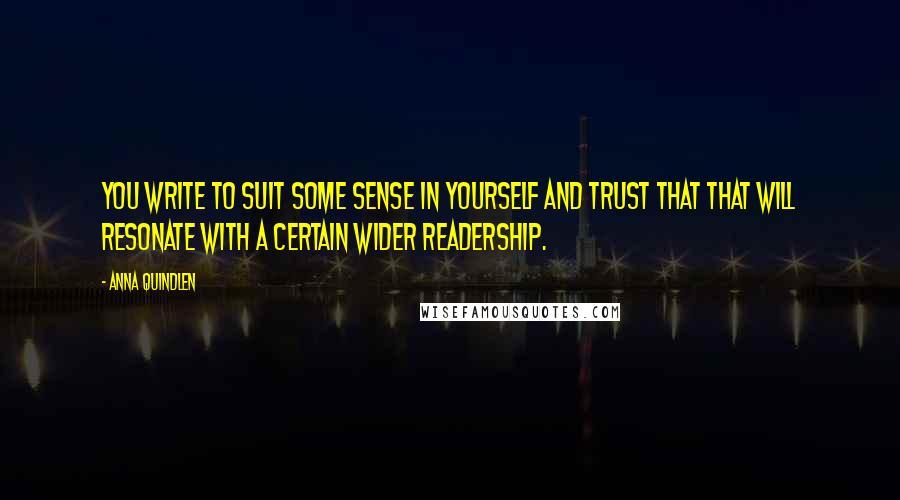 Anna Quindlen Quotes: You write to suit some sense in yourself and trust that that will resonate with a certain wider readership.