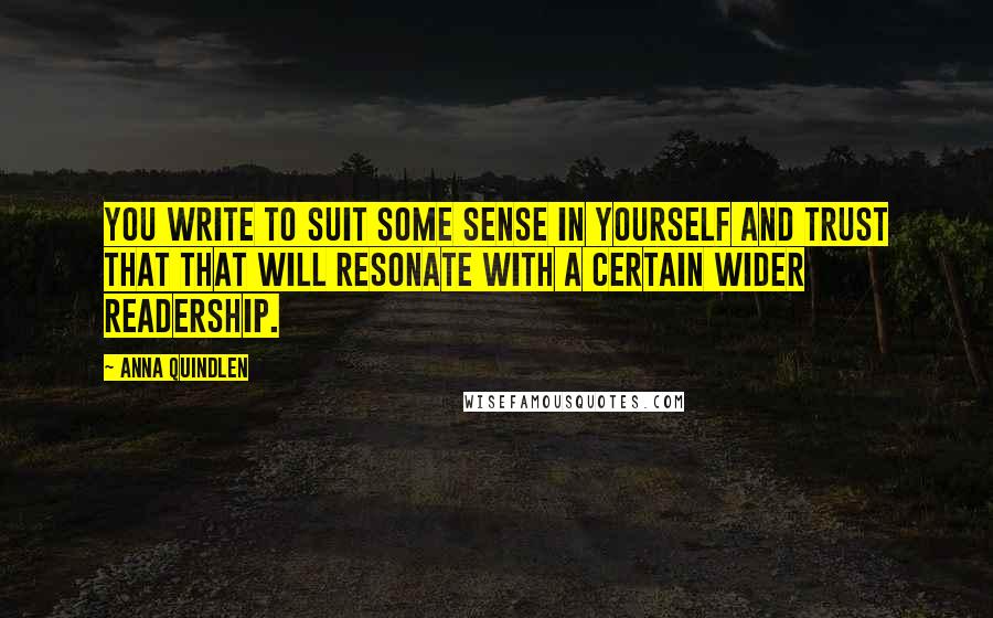 Anna Quindlen Quotes: You write to suit some sense in yourself and trust that that will resonate with a certain wider readership.