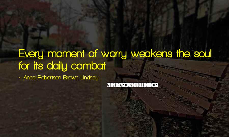 Anna Robertson Brown Lindsay Quotes: Every moment of worry weakens the soul for its daily combat.