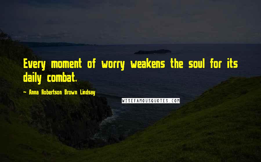 Anna Robertson Brown Lindsay Quotes: Every moment of worry weakens the soul for its daily combat.