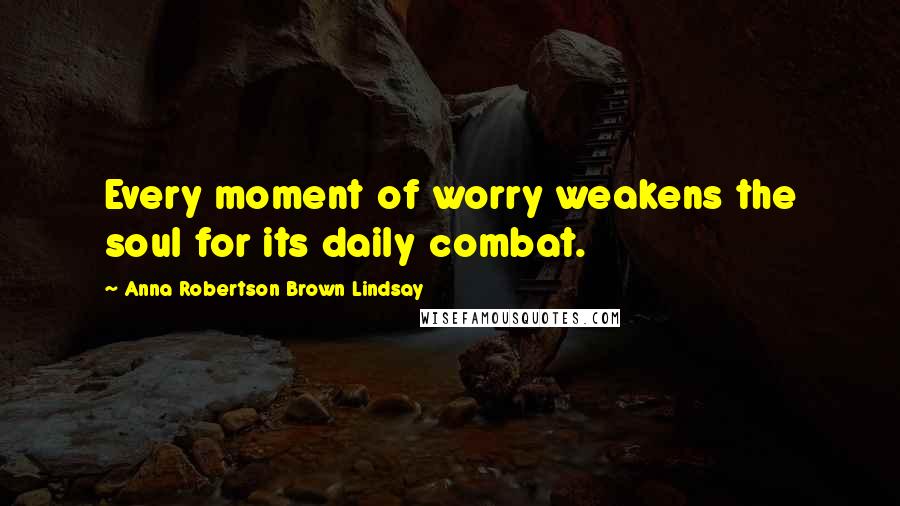 Anna Robertson Brown Lindsay Quotes: Every moment of worry weakens the soul for its daily combat.