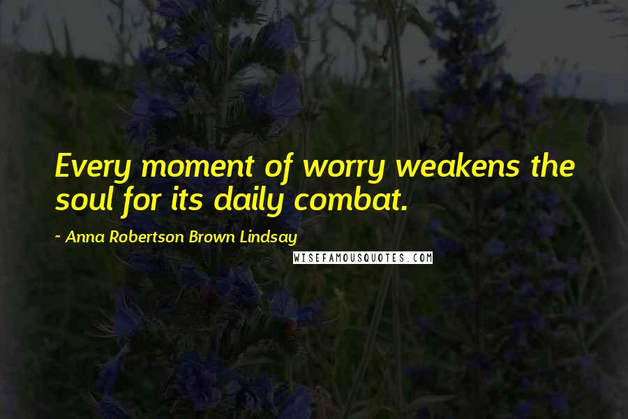 Anna Robertson Brown Lindsay Quotes: Every moment of worry weakens the soul for its daily combat.