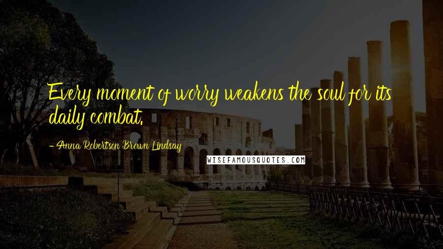 Anna Robertson Brown Lindsay Quotes: Every moment of worry weakens the soul for its daily combat.