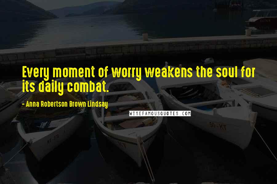 Anna Robertson Brown Lindsay Quotes: Every moment of worry weakens the soul for its daily combat.