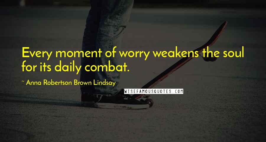 Anna Robertson Brown Lindsay Quotes: Every moment of worry weakens the soul for its daily combat.