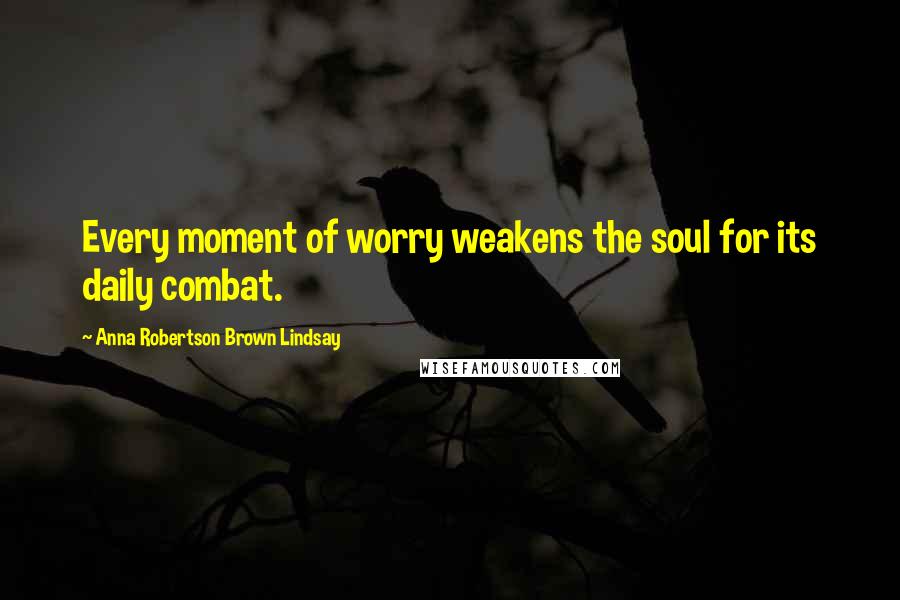 Anna Robertson Brown Lindsay Quotes: Every moment of worry weakens the soul for its daily combat.