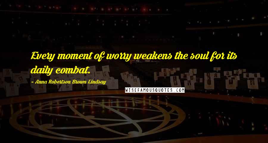 Anna Robertson Brown Lindsay Quotes: Every moment of worry weakens the soul for its daily combat.