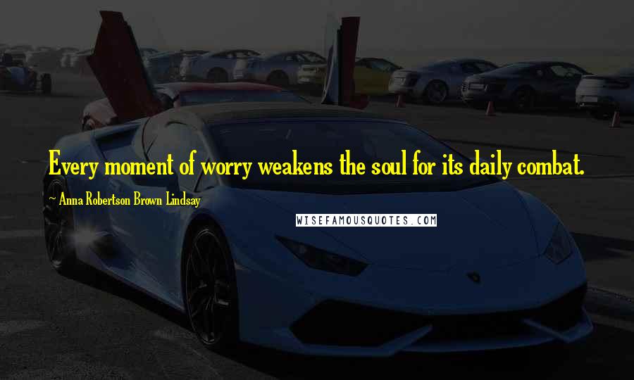 Anna Robertson Brown Lindsay Quotes: Every moment of worry weakens the soul for its daily combat.