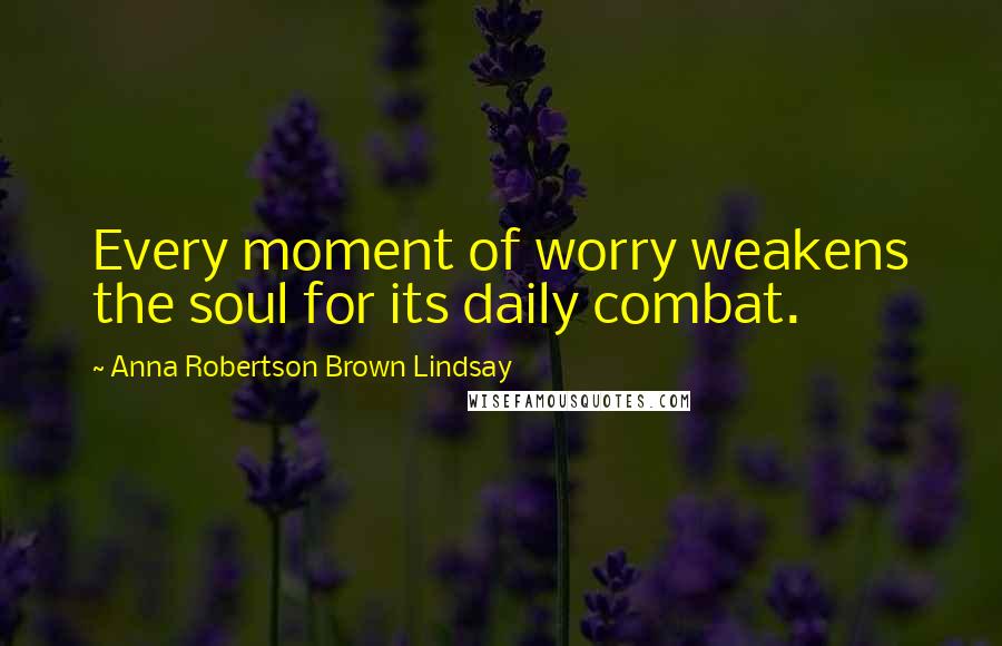 Anna Robertson Brown Lindsay Quotes: Every moment of worry weakens the soul for its daily combat.