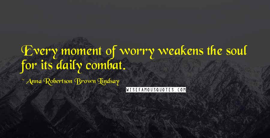 Anna Robertson Brown Lindsay Quotes: Every moment of worry weakens the soul for its daily combat.