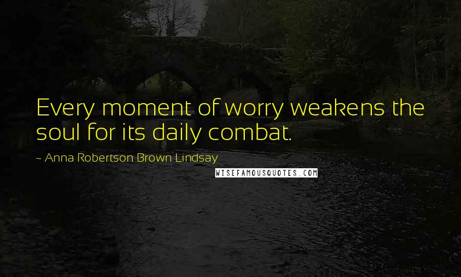 Anna Robertson Brown Lindsay Quotes: Every moment of worry weakens the soul for its daily combat.