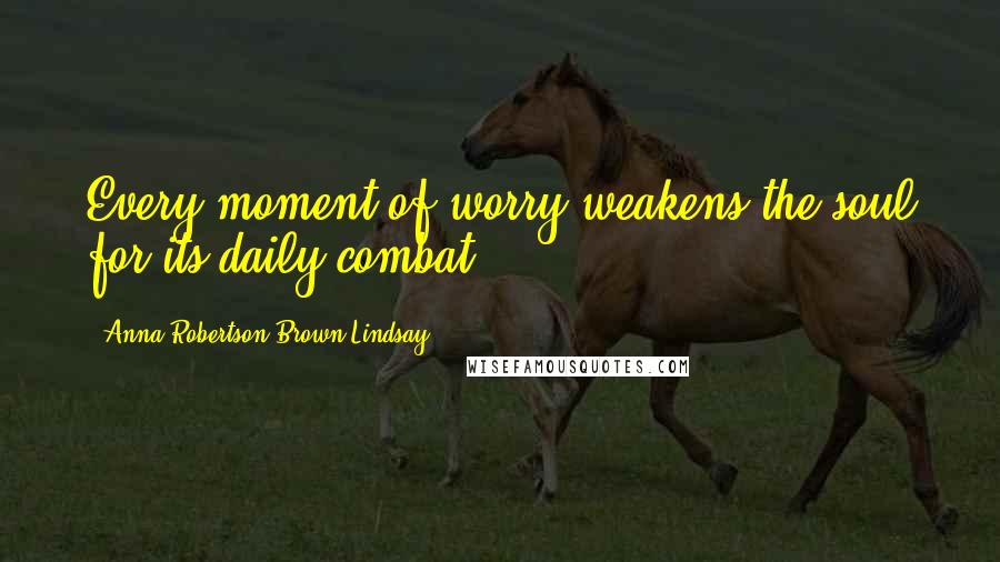 Anna Robertson Brown Lindsay Quotes: Every moment of worry weakens the soul for its daily combat.