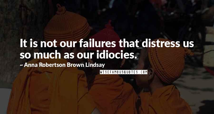 Anna Robertson Brown Lindsay Quotes: It is not our failures that distress us so much as our idiocies.