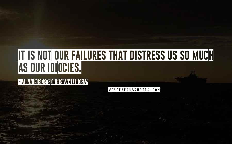 Anna Robertson Brown Lindsay Quotes: It is not our failures that distress us so much as our idiocies.