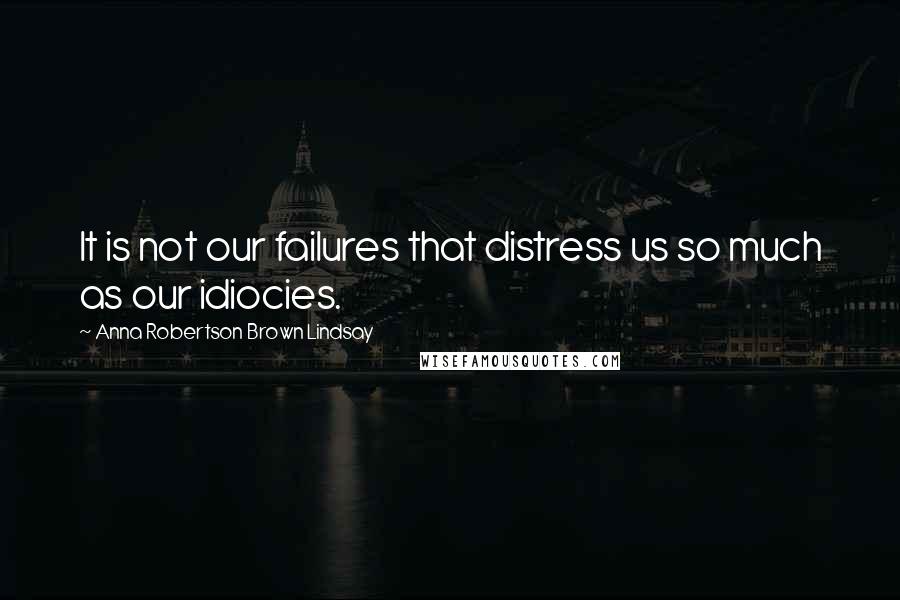 Anna Robertson Brown Lindsay Quotes: It is not our failures that distress us so much as our idiocies.