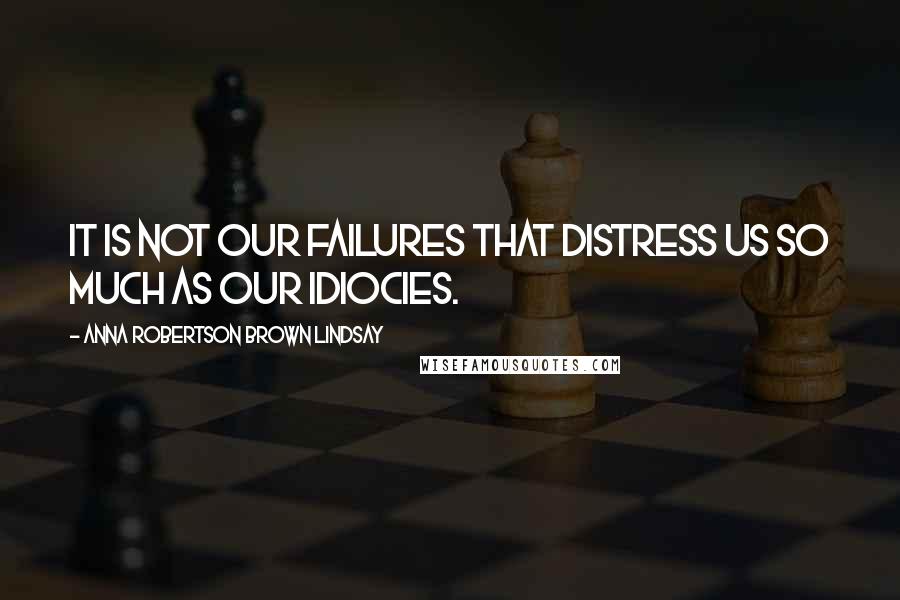 Anna Robertson Brown Lindsay Quotes: It is not our failures that distress us so much as our idiocies.