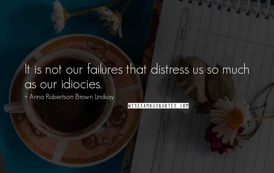 Anna Robertson Brown Lindsay Quotes: It is not our failures that distress us so much as our idiocies.