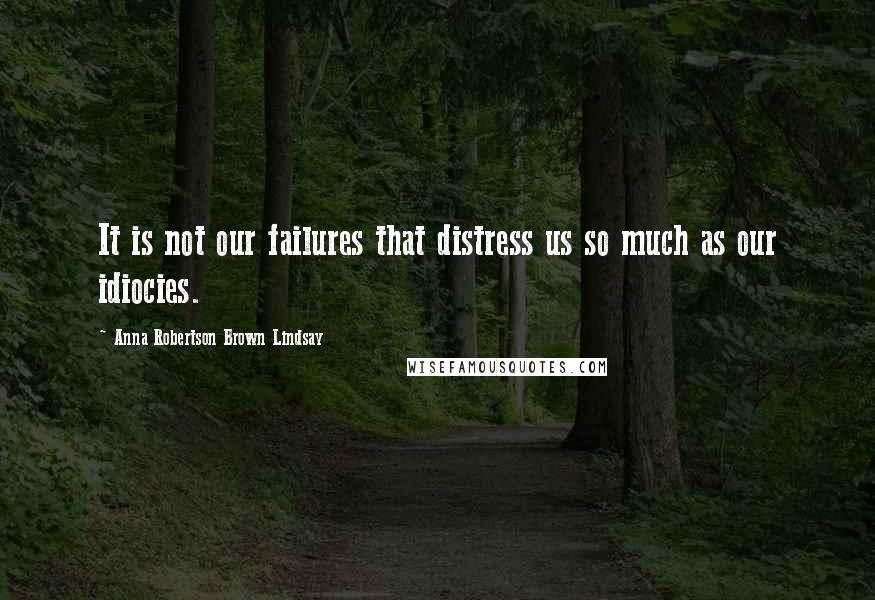 Anna Robertson Brown Lindsay Quotes: It is not our failures that distress us so much as our idiocies.