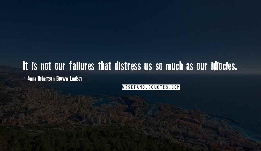 Anna Robertson Brown Lindsay Quotes: It is not our failures that distress us so much as our idiocies.